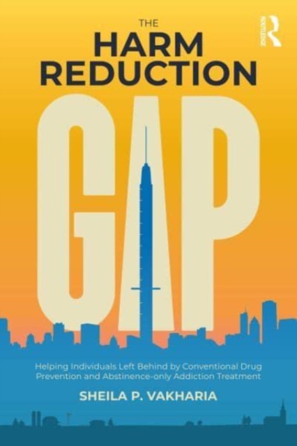 The Harm Reduction Gap: Helping Individuals Left Behind by Conventional Drug Prevention and Abstinence-Only Addiction Treatment - Sheila P. Vakharia