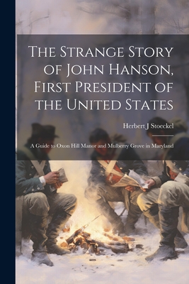 The Strange Story of John Hanson, First President of the United States: a Guide to Oxon Hill Manor and Mulberry Grove in Maryland - Herbert J. Stoeckel