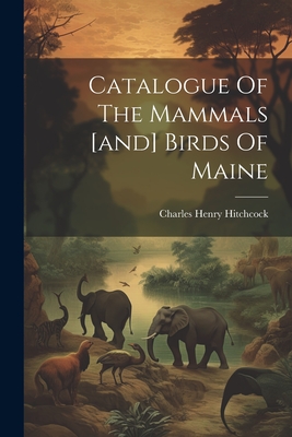 Catalogue Of The Mammals [and] Birds Of Maine - Charles Henry Hitchcock