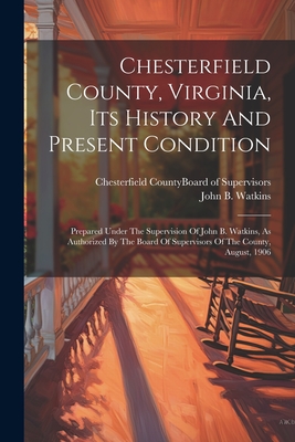 Chesterfield County, Virginia, Its History And Present Condition: Prepared Under The Supervision Of John B. Watkins, As Authorized By The Board Of Sup - John B. Watkins