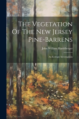 The Vegetation Of The New Jersey Pine-barrens: An Ecologic Investigation - John William Harshberger