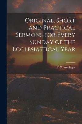 Original, Short and Practical Sermons for Every Sunday of the Ecclesiastical Year - F. X. (francis Xavier) 180 Weninger