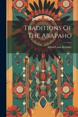 Traditions Of The Arapaho - Alfred Louis Kroeber