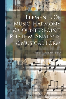 Elements Of Music, Harmony & Counterpoint, Rhythm, Analysis, & Musical Form - Thomas Handel Bertenshaw