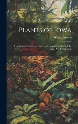 Plants of Iowa; a Preliminary List of the Native and Introduced Plants of the State, not Under Culti - Wesley Greene