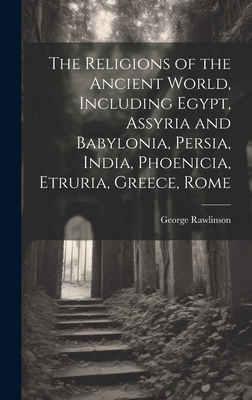 The Religions of the Ancient World, Including Egypt, Assyria and Babylonia, Persia, India, Phoenicia, Etruria, Greece, Rome - George Rawlinson