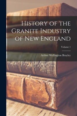 History of the Granite Industry of New England; Volume 1 - Arthur Wellington Brayley