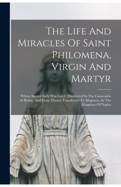 Coperta cărții 'The Life And Miracles Of Saint Philomena, Virgin And Martyr: Whose Sacred Body Was Lately Discovered In The Catacombs'