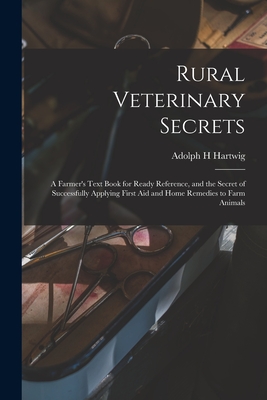 Rural Veterinary Secrets: A Farmer's Text Book for Ready Reference, and the Secret of Successfully Applying First aid and Home Remedies to Farm - Adolph H. Hartwig
