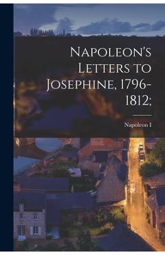 Napoleon's Letters to Josephine, 1796-1812; - Napoleon I
