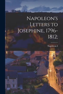 Napoleon's Letters to Josephine, 1796-1812; - Napoleon I