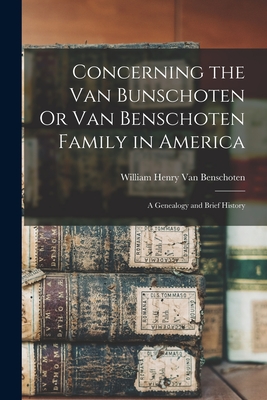 Concerning the Van Bunschoten Or Van Benschoten Family in America: A Genealogy and Brief History - William Henry Van Benschoten