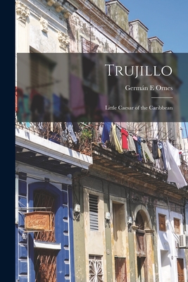 Trujillo: Little Caesar of the Caribbean - Germán E. Ornes