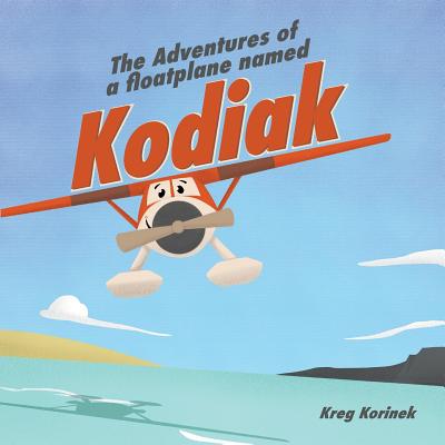 The Adventures of a Floatplane Named Kodiak - Kreg Korinek