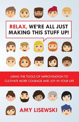 Relax, We're All Just Making This Stuff Up!: Using the tools of improvisation to cultivate more courage and joy in your life - Amy Lisewski