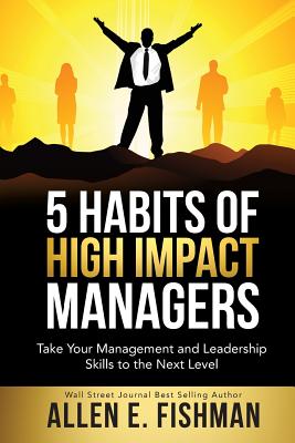 5 Habits of High Impact Managers: Take Your Management and Leadership Skills to the Next Level - Allen E. Fishman