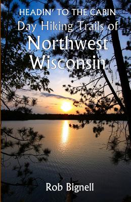Headin' to the Cabin: Day Hiking Trails of Northwest Wisconsin - Rob Bignell
