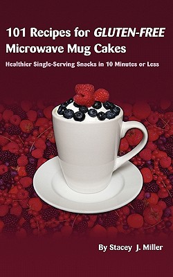 101 Recipes for Gluten-Free Microwave Mug Cakes: Healthier Single-Serving Snacks in Less Than 10 Minutes - Stacey J. Miller