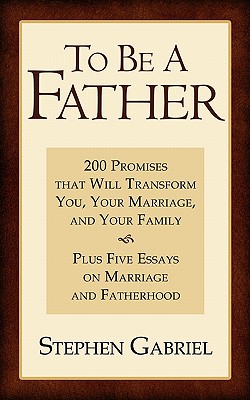 To Be A Father: 200 Promises that Will Transform You, Your Marriage, and Your Family - Stephen Gabriel