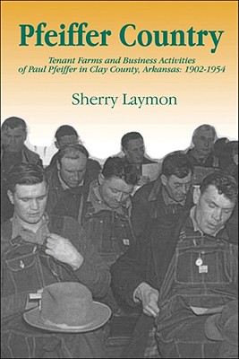 Pfeiffer Country: The Tenant Farms and Business Activities of Paul Pfeiffer in Clay County, Arkansas, 1902-1954 - Sherry Laymon