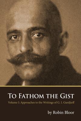 Coperta cărții 'To Fathom the Gist: Volume 1 - Approaches to the Writings of G. I. Gurdjieff - Robin Bloor'