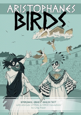 Aristophanes BIRDS: Interlineal GREEK-ENGLISH text, with alternate LITERAL & VERSE translations - Greg Fraser
