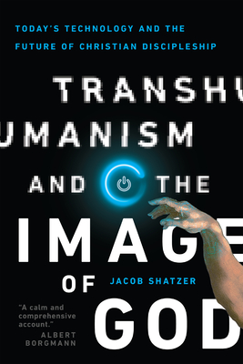 Transhumanism and the Image of God: Today's Technology and the Future of Christian Discipleship - Jacob Shatzer