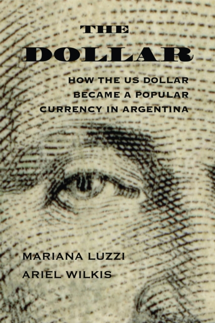 The Dollar: How the Us Dollar Became a Popular Currency in Argentina - Ariel Wilkis