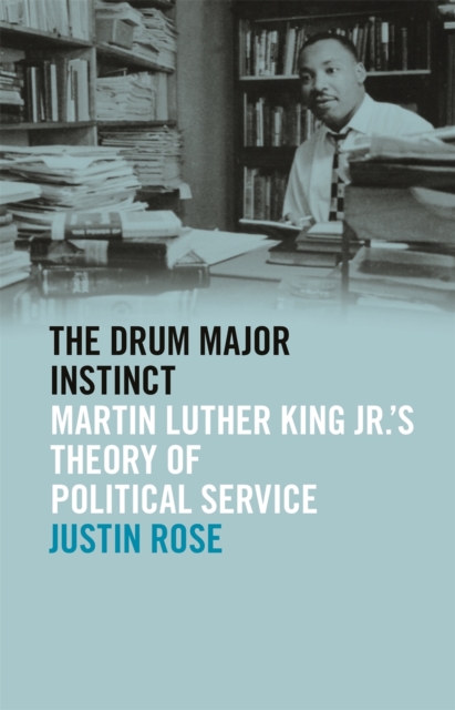 Drum Major Instinct: Martin Luther King Jr.'s Theory of Political Service - Justin Rose