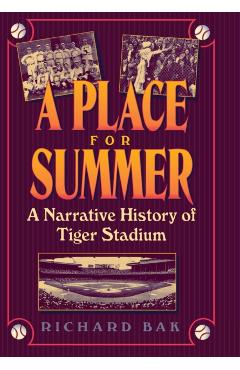 Coperta cărții 'A Place for Summer: A Narrative History of Tiger Stadium - Richard Bak'