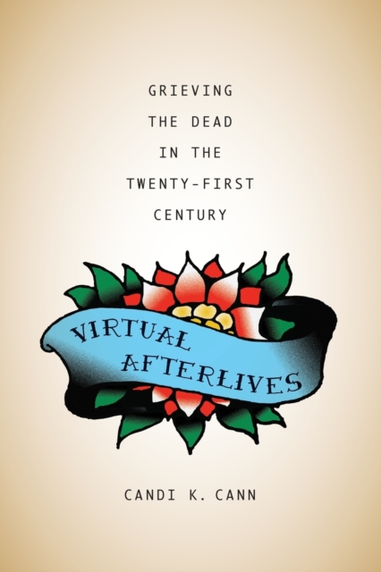 Virtual Afterlives: Grieving the Dead in the Twenty-First Century - Candi K. Cann