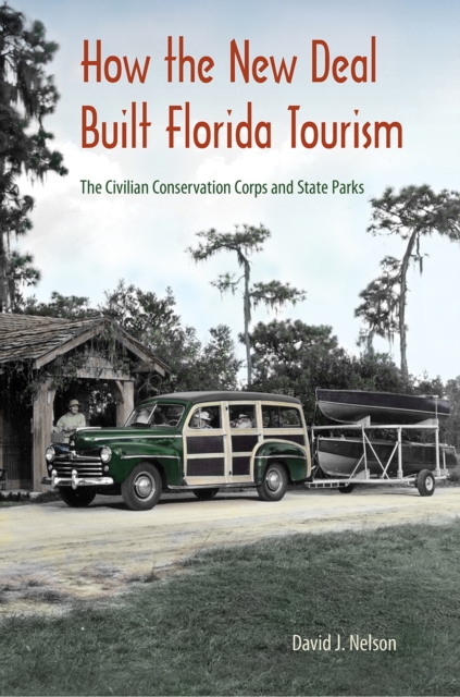 How the New Deal Built Florida Tourism: The Civilian Conservation Corps and State Parks - David J. Nelson