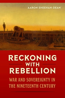 Reckoning with Rebellion: War and Sovereignty in the Nineteenth Century - Aaron Sheehan-dean