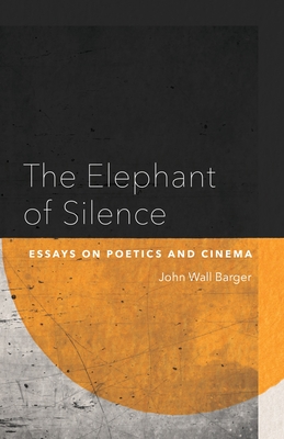 The Elephant of Silence: Essays on Poetics and Cinema - John Wall Barger