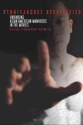 Straitjacket Sexualities: Unbinding Asian American Manhoods in the Movies - Celine Shimizu