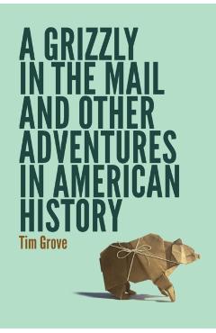 Coperta cărții 'A Grizzly in the Mail and Other Adventures in American History - Tim Grove'