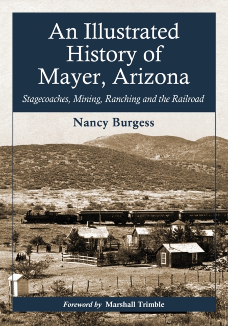 An Illustrated History of Mayer, Arizona: Stagecoaches, Mining, Ranching and the Railroad - Nancy Burgess