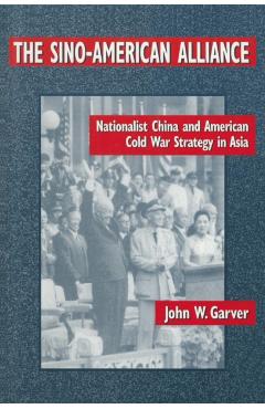 Coperta cărții 'The Sino-American Alliance: Nationalist China and American Cold War Strategy in Asia - John W. Garver'