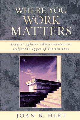 Where You Work Matters: Student Affairs Administration at Different Types of Institutions - Joan B. Hirt