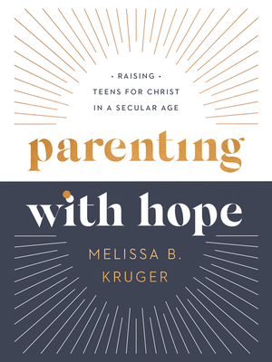 Parenting with Hope: Raising Teens for Christ in a Secular Age - Melissa B. Kruger