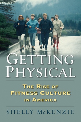 Getting Physical: The Rise of Fitness Culture in America - Shelly Mckenzie