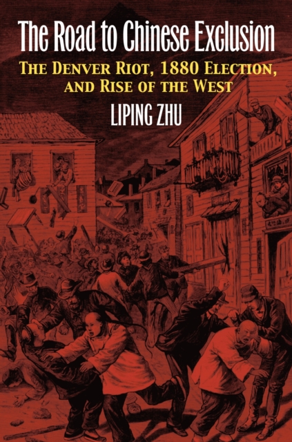 The Road to Chinese Exclusion: The Denver Riot, 1880 Election, and Rise of the West - Liping Zhu