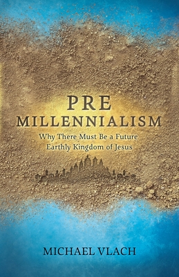 Premillennialism: Why There Must Be a Future Earthly Kingdom of Jesus - Michael Vlach
