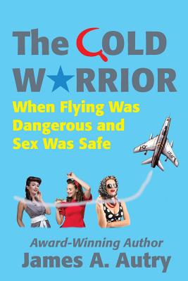 The Cold Warrior: When Flying Was Dangerous and Sex Was Safe - James A. Autry