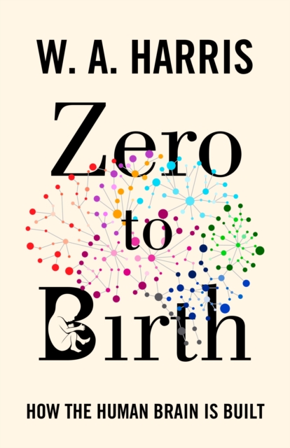 Zero to Birth: How the Human Brain Is Built - William A. Harris