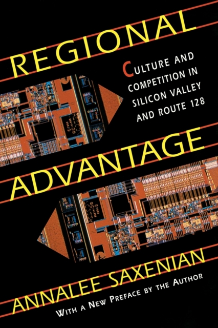 Regional Advantage: Culture and Competition in Silicon Valley and Route 128, with a New Preface by the Author - Annalee Saxenian