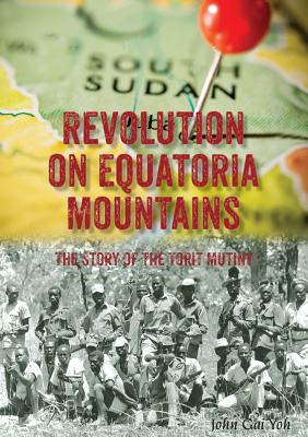 Revolution on Equatoria Mountains: The Story of the Torit Mutiny - John Gai Yoh