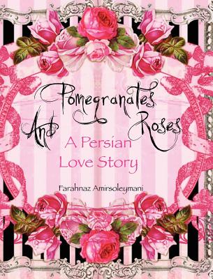 Pomegranates and Roses: A Persian Love Story - Farahnaz Amirsoleymani