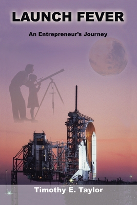 Launch Fever: An entrepreneur's journey into the secrets of launching rockets, a new business and living a happier life. - Timothy E. Taylor