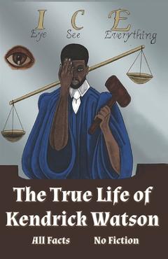 Coperta cărții 'I.C.E. Eye See Everything The True Life of Kendrick Watson: All Facts No Fiction - Kendrick Watson'